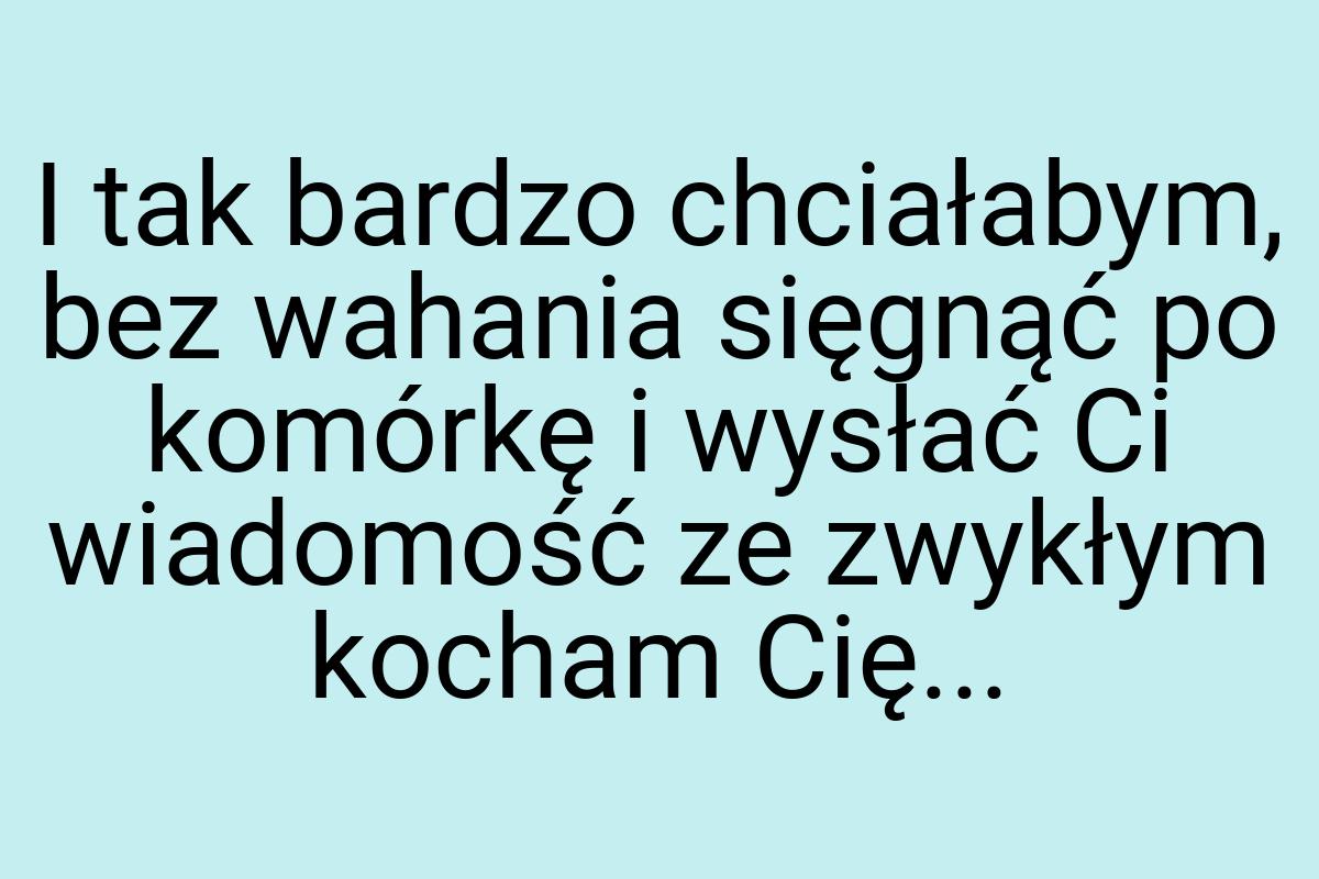 I tak bardzo chciałabym, bez wahania sięgnąć po komórkę i