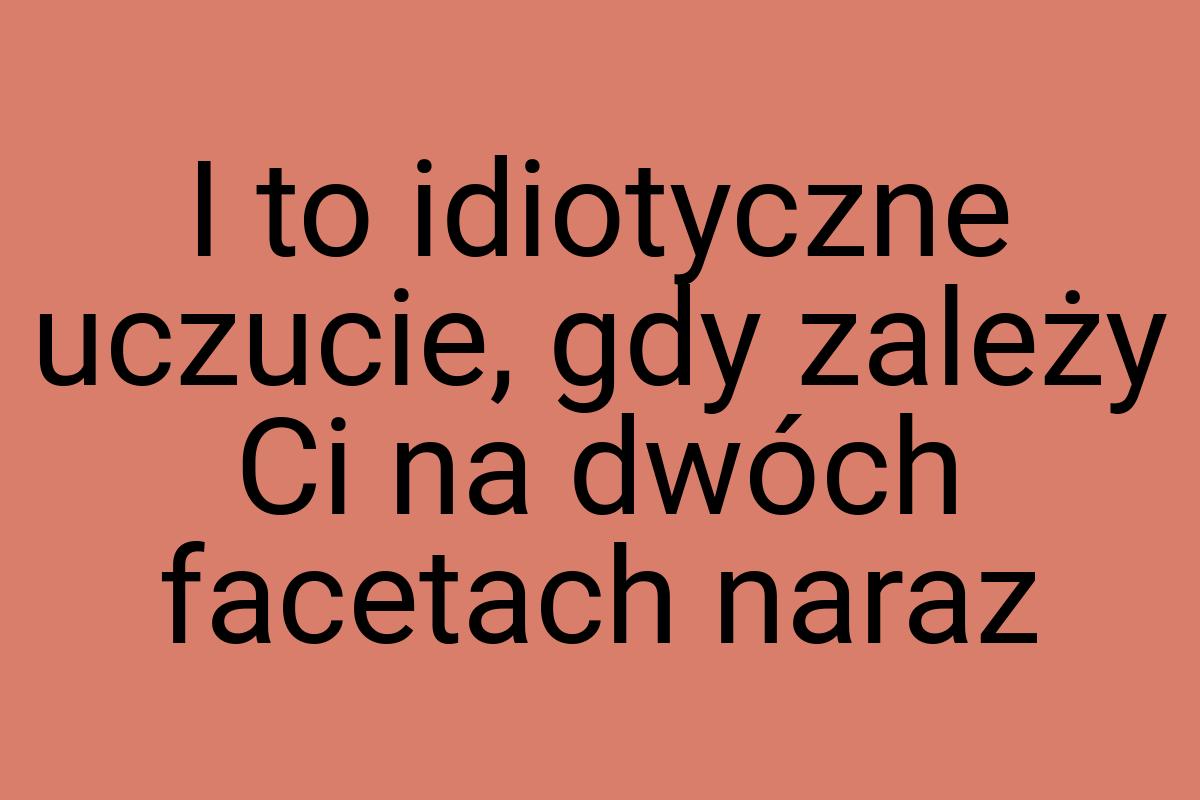 I to idiotyczne uczucie, gdy zależy Ci na dwóch facetach