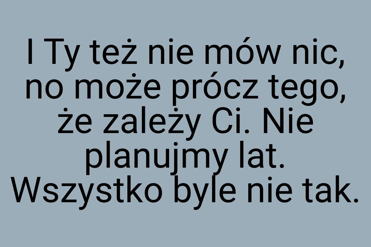 I Ty też nie mów nic, no może prócz tego, że zależy Ci. Nie