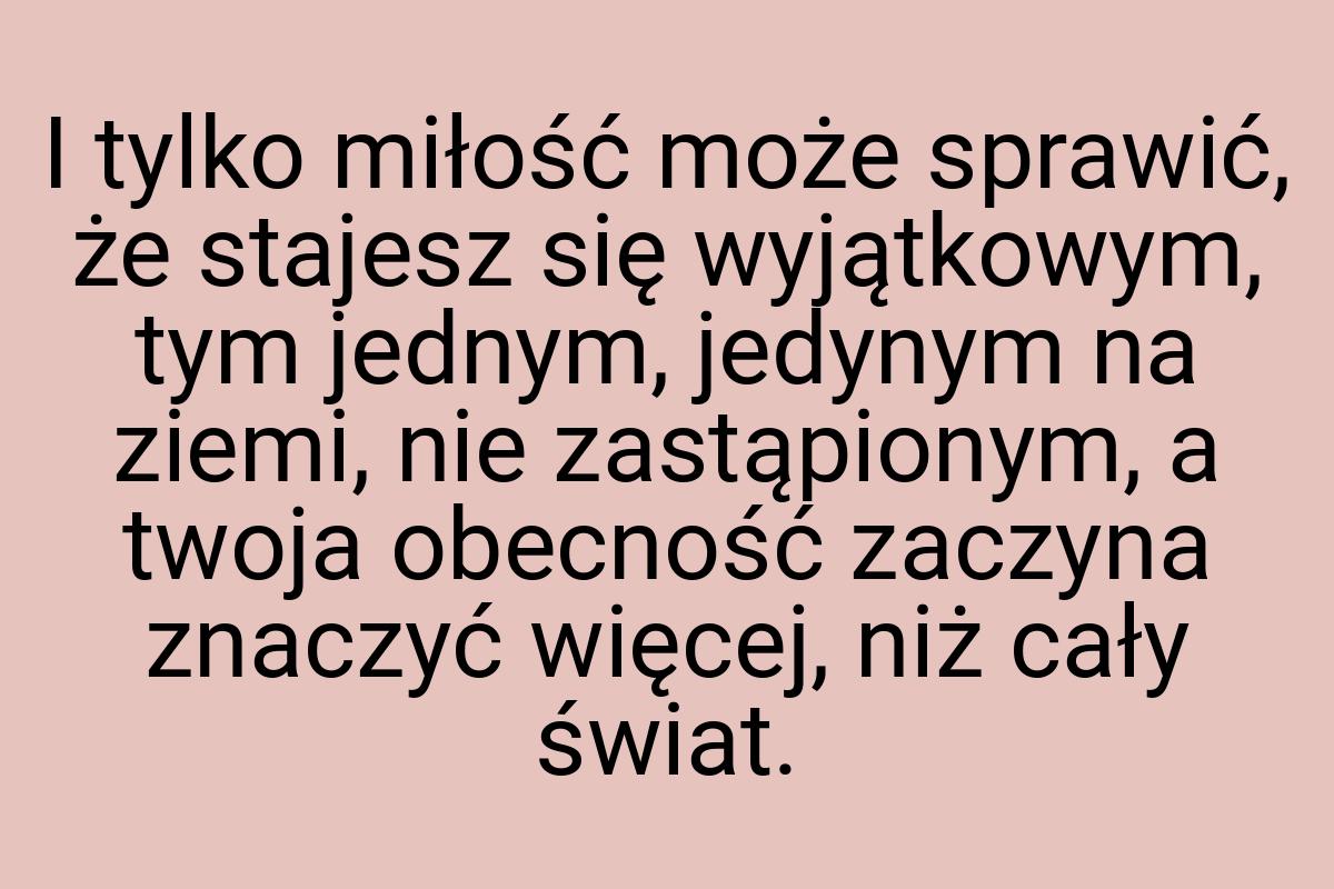 I tylko miłość może sprawić, że stajesz się wyjątkowym, tym