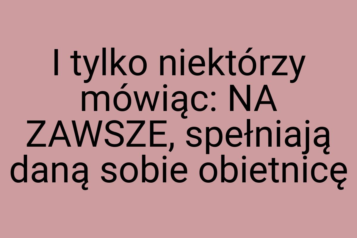 I tylko niektórzy mówiąc: NA ZAWSZE, spełniają daną sobie