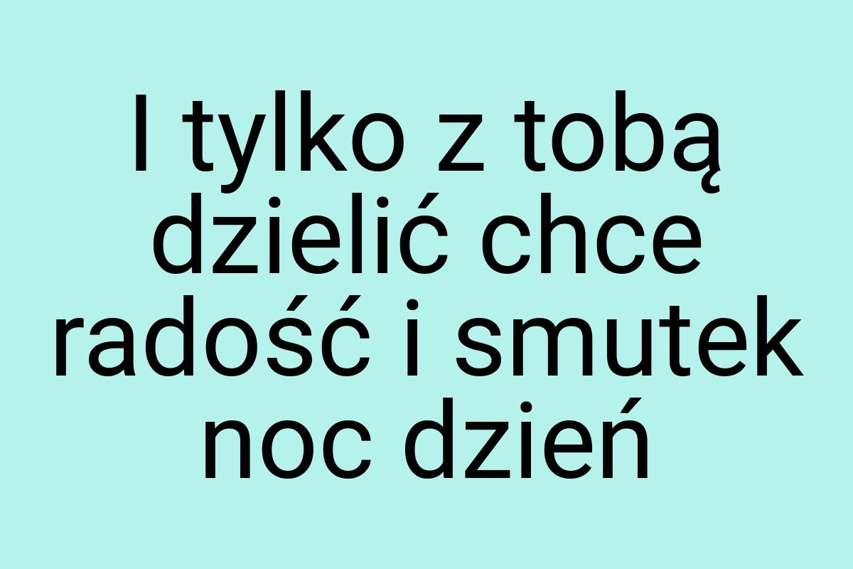 I tylko z tobą dzielić chce radość i smutek noc dzień