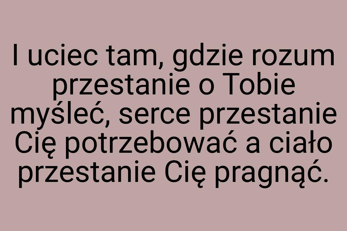 I uciec tam, gdzie rozum przestanie o Tobie myśleć, serce