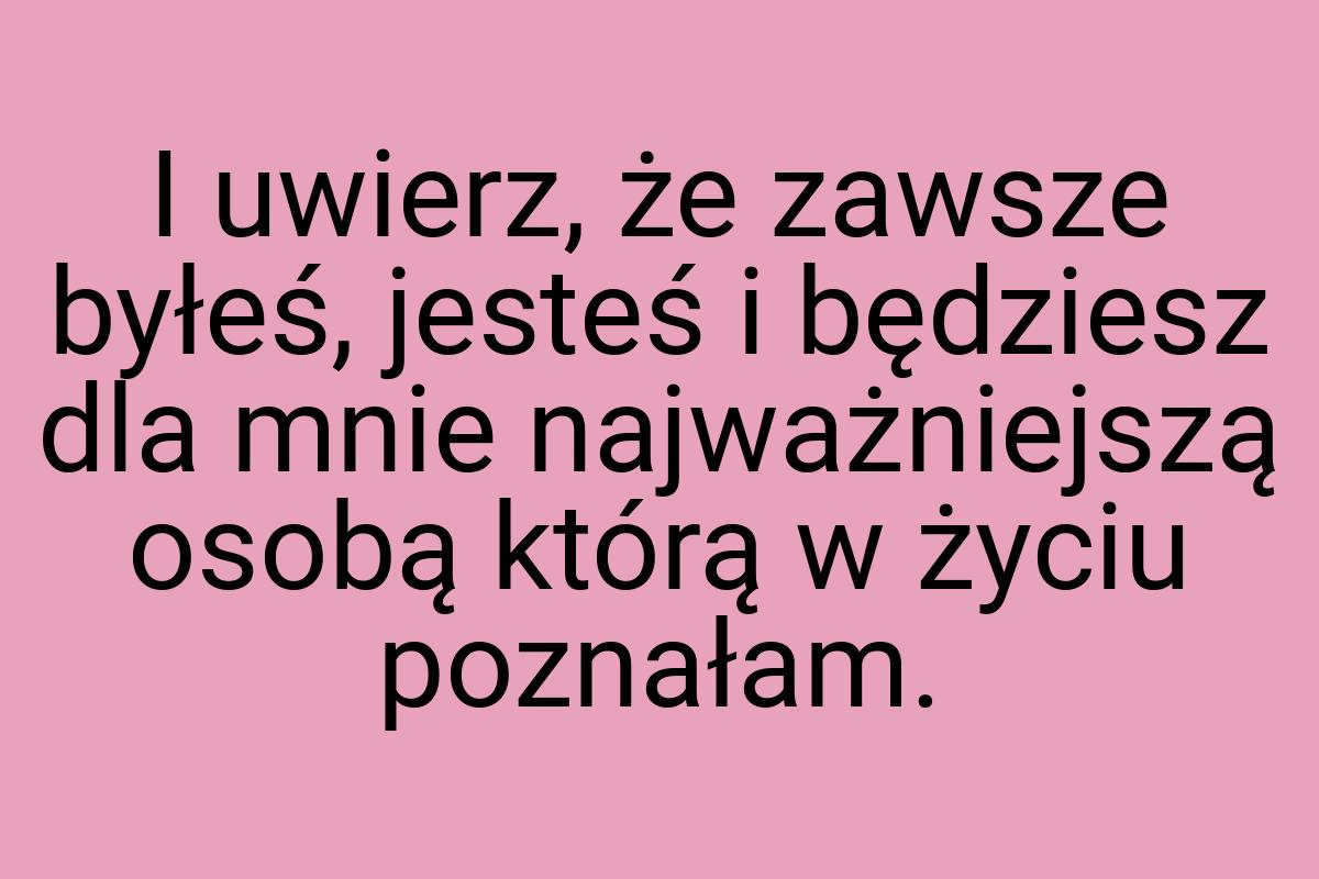 I uwierz, że zawsze byłeś, jesteś i będziesz dla mnie