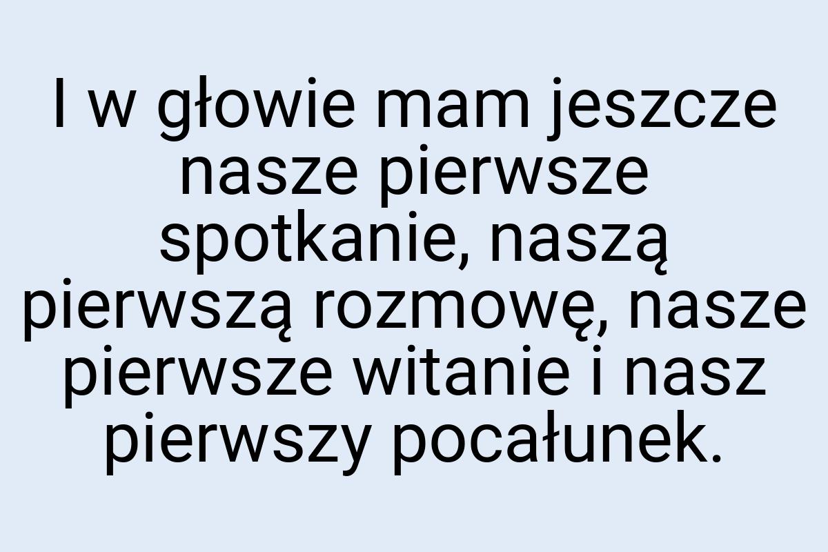 I w głowie mam jeszcze nasze pierwsze spotkanie, naszą