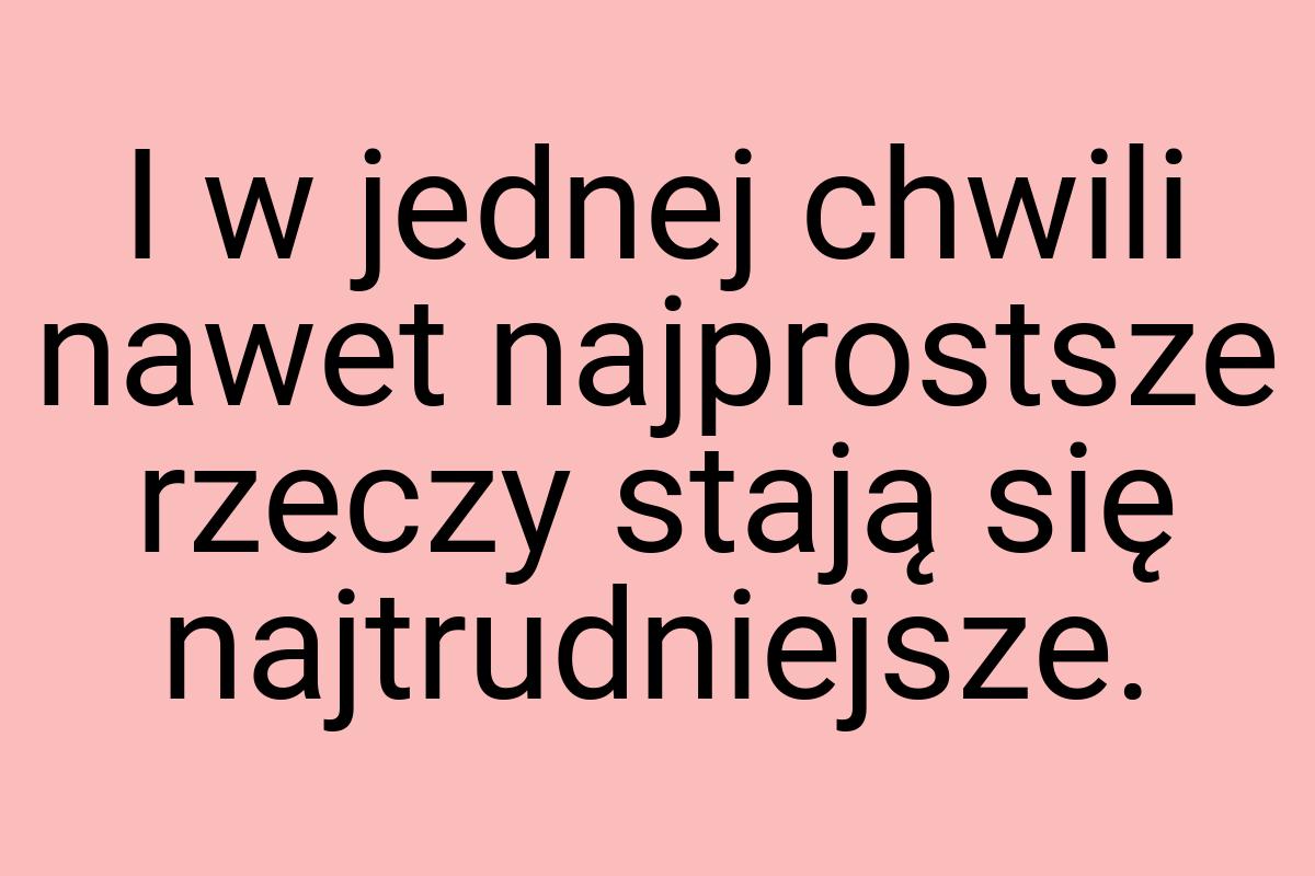 I w jednej chwili nawet najprostsze rzeczy stają się