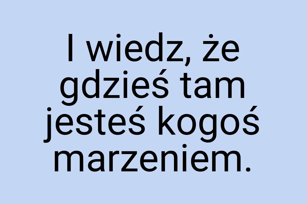 I wiedz, że gdzieś tam jesteś kogoś marzeniem