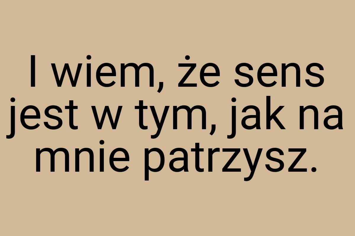 I wiem, że sens jest w tym, jak na mnie patrzysz