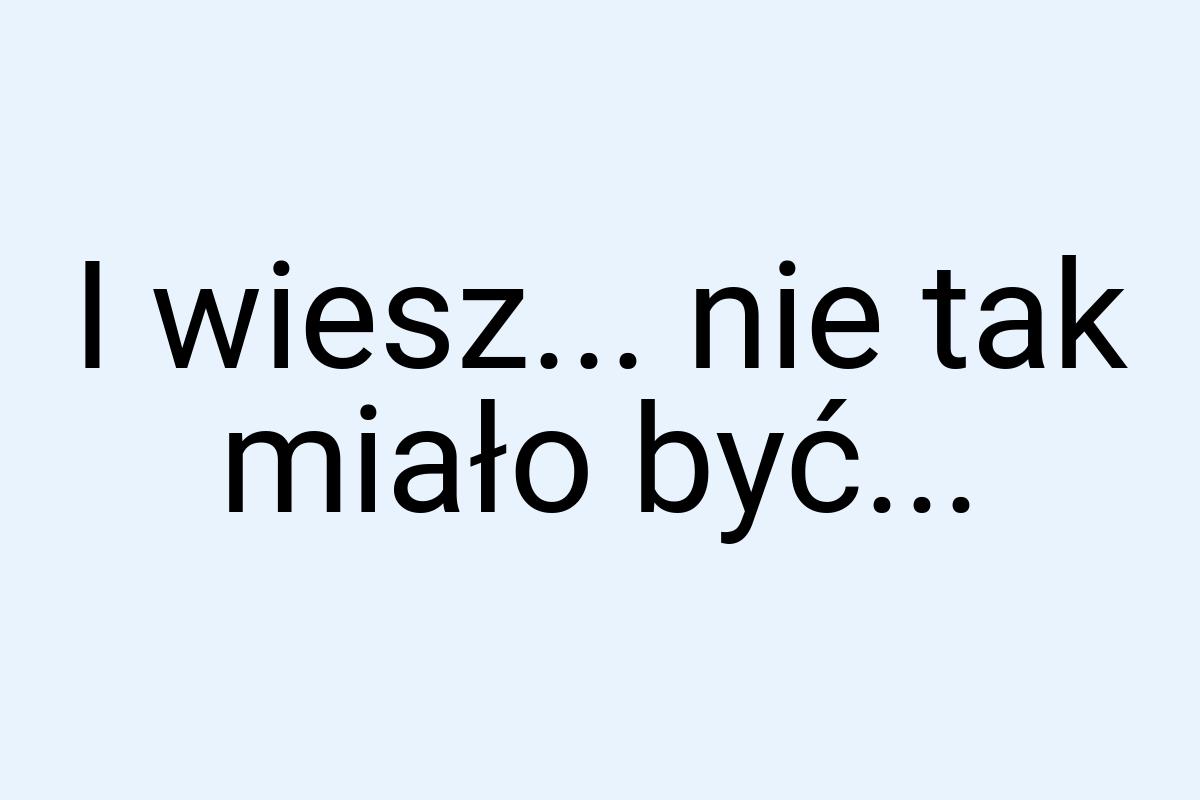 I wiesz... nie tak miało być