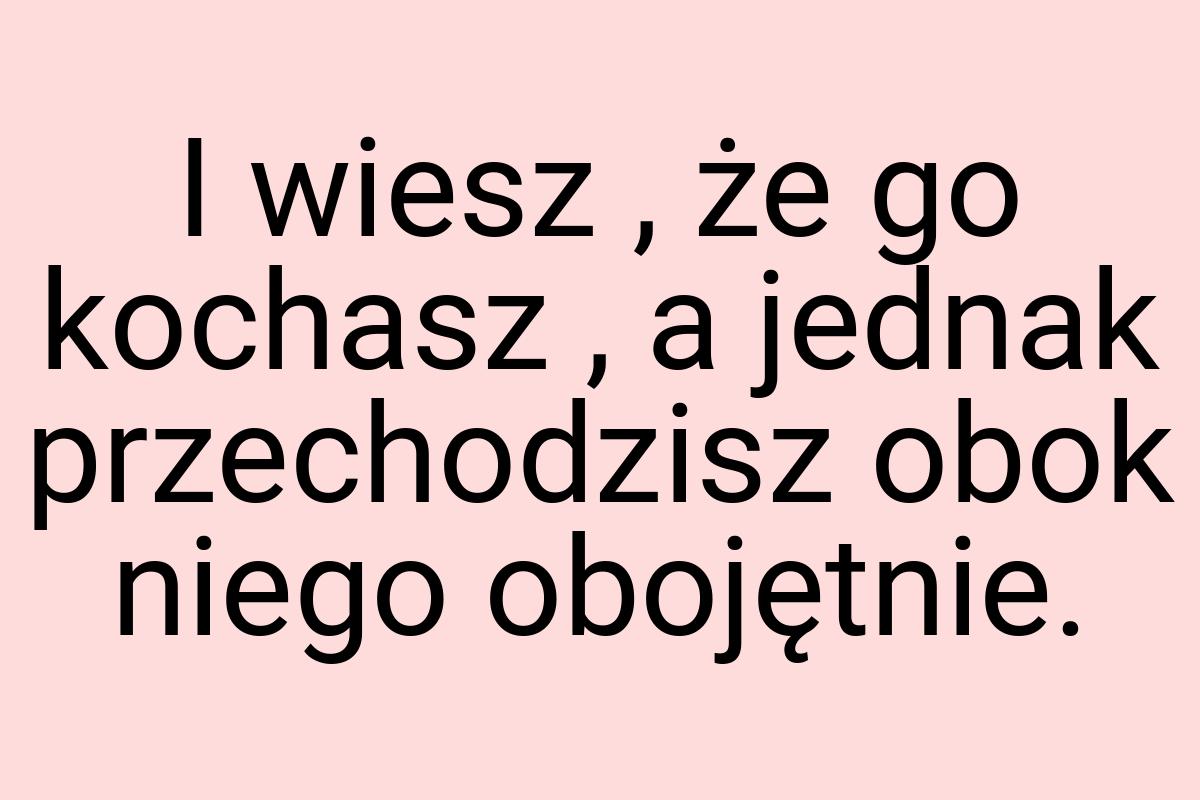 I wiesz , że go kochasz , a jednak przechodzisz obok niego