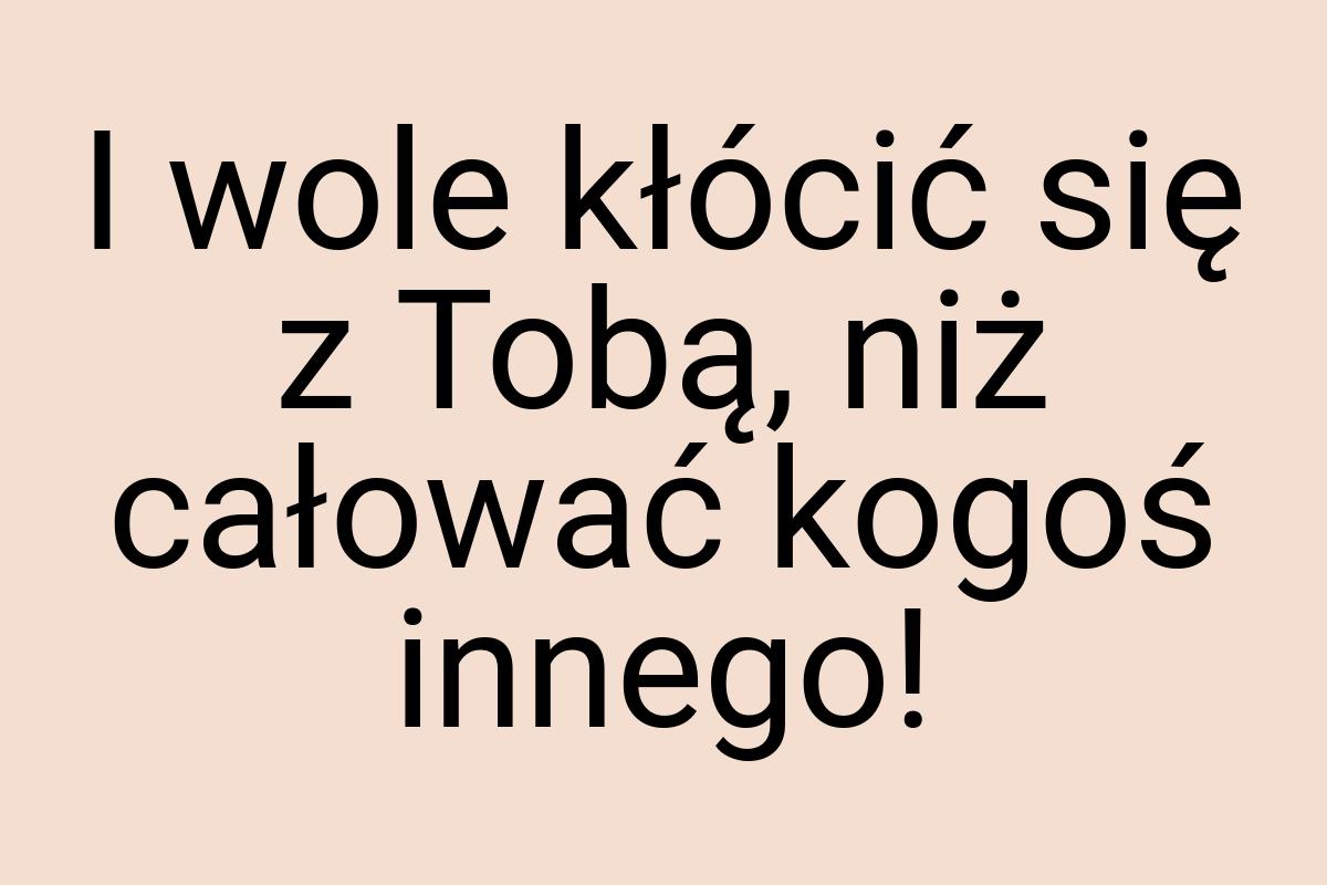 I wole kłócić się z Tobą, niż całować kogoś innego