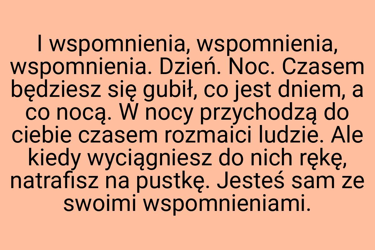 I wspomnienia, wspomnienia, wspomnienia. Dzień. Noc. Czasem