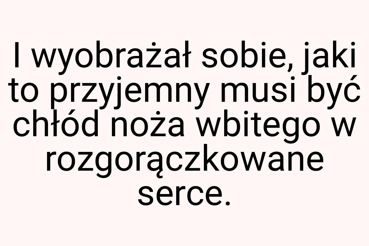 I wyobrażał sobie, jaki to przyjemny musi być chłód noża