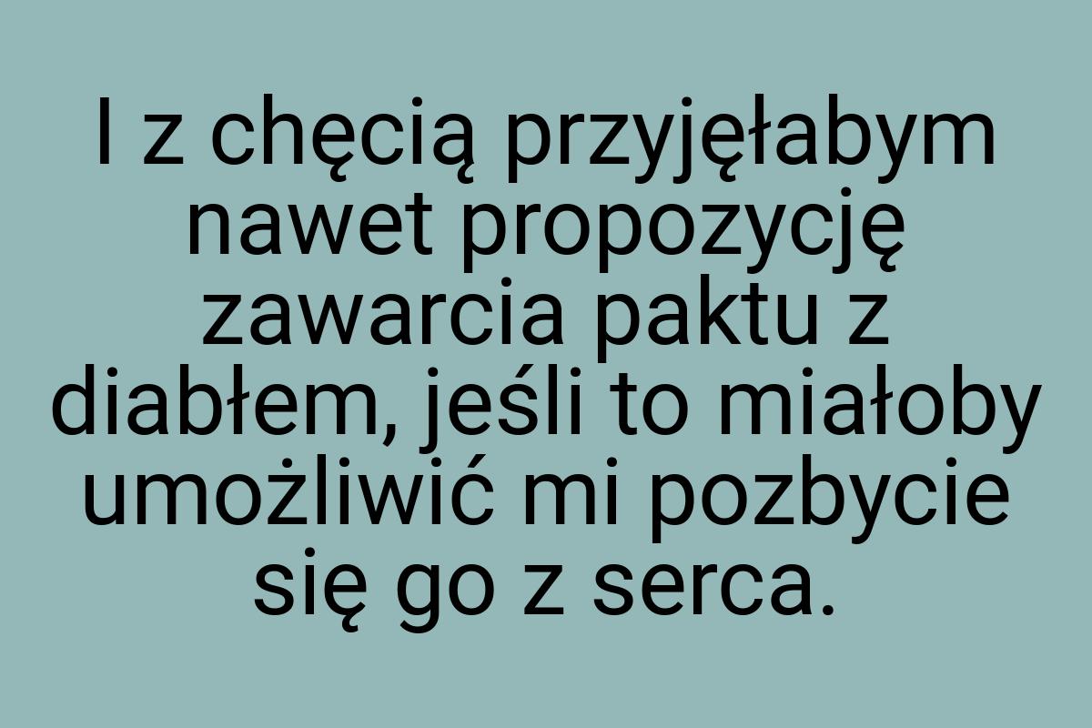 I z chęcią przyjęłabym nawet propozycję zawarcia paktu z