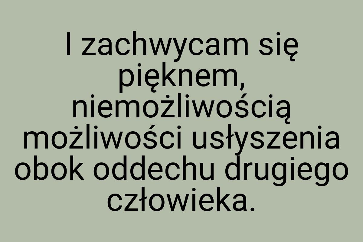 I zachwycam się pięknem, niemożliwością możliwości