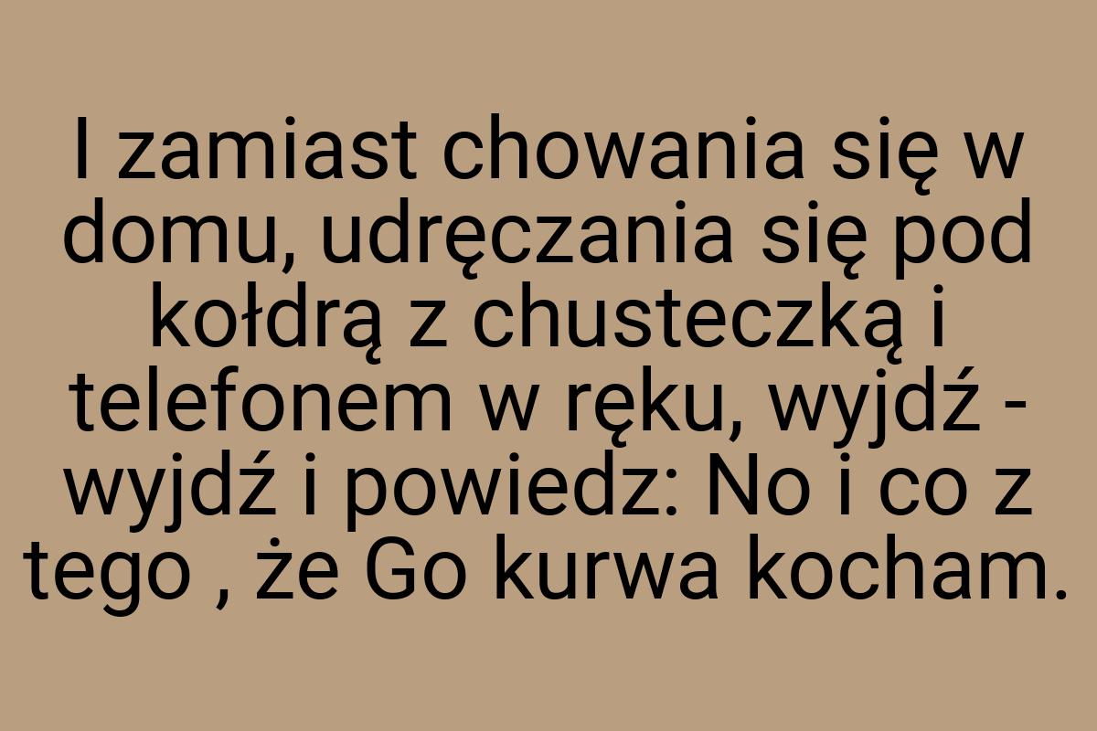 I zamiast chowania się w domu, udręczania się pod kołdrą z