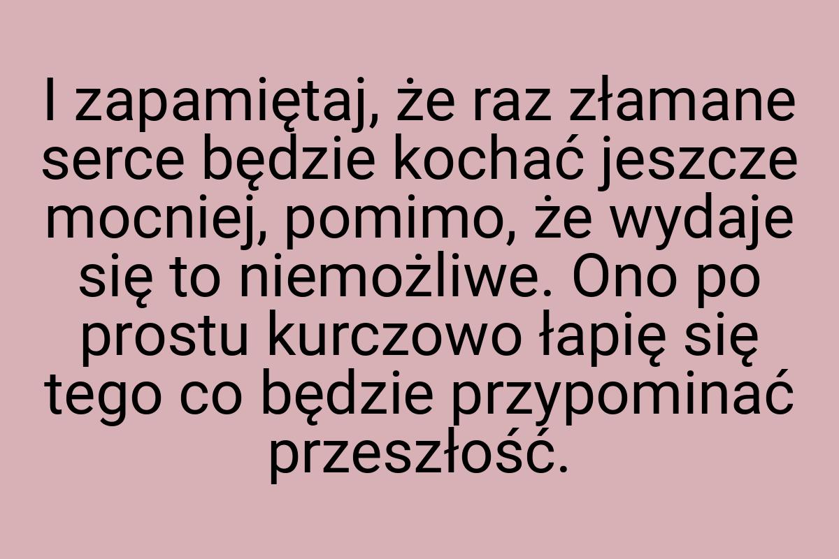 I zapamiętaj, że raz złamane serce będzie kochać jeszcze