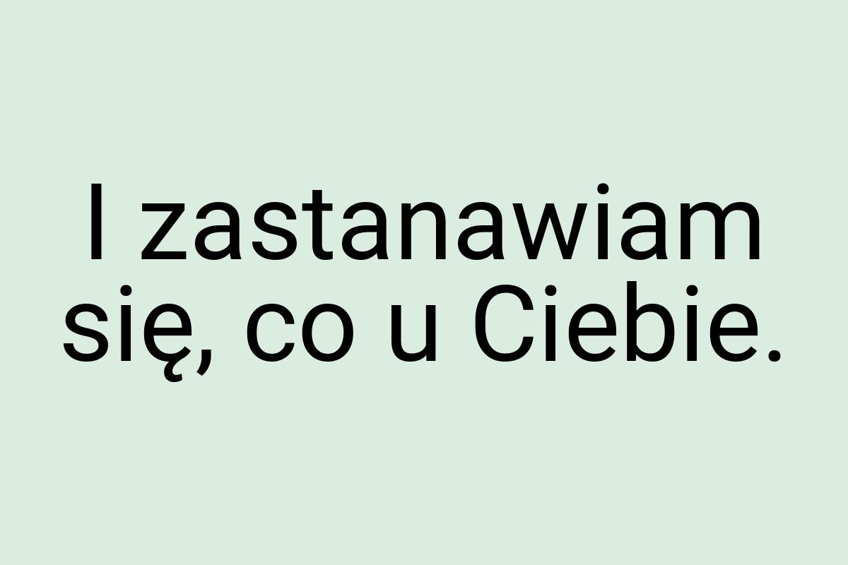 I zastanawiam się, co u Ciebie