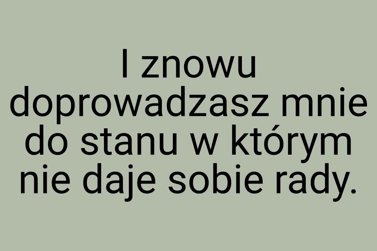 I znowu doprowadzasz mnie do stanu w którym nie daje sobie