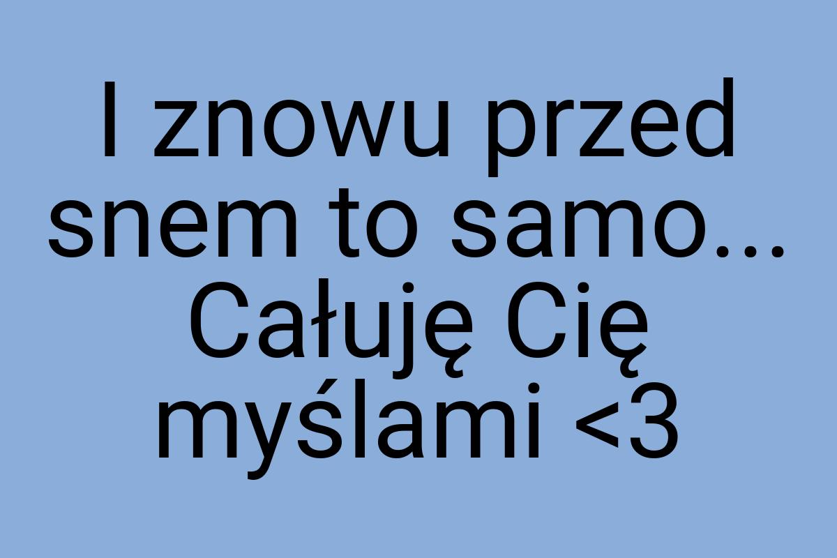 I znowu przed snem to samo... Całuję Cię myślami