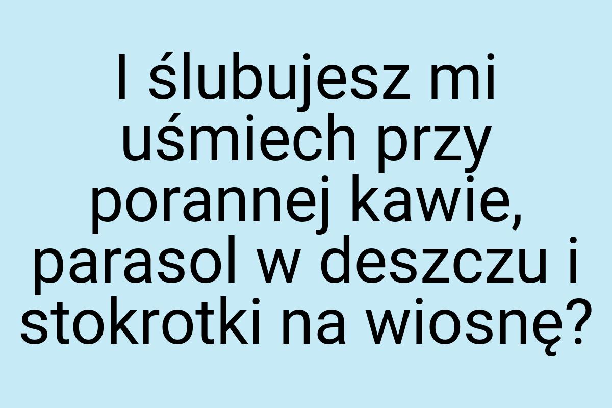 I ślubujesz mi uśmiech przy porannej kawie, parasol w