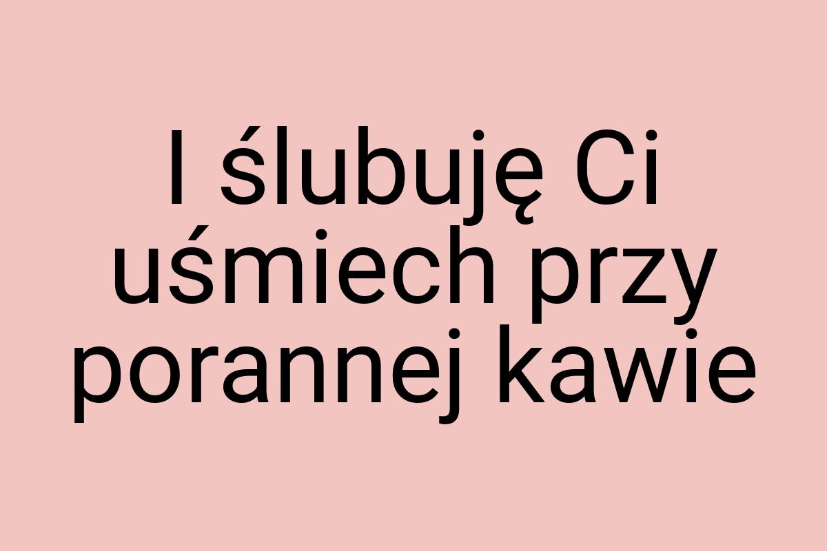 I ślubuję Ci uśmiech przy porannej kawie