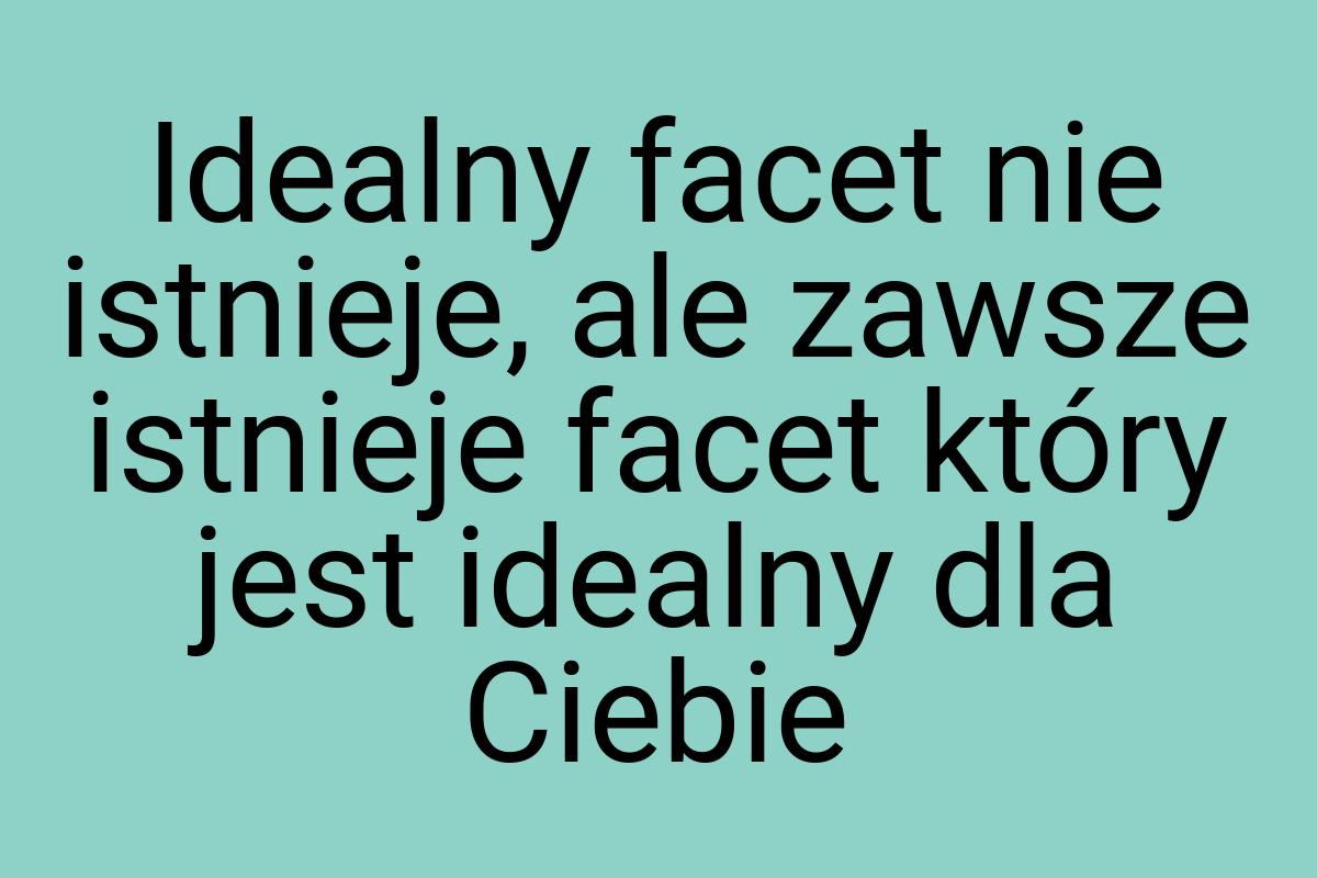 Idealny facet nie istnieje, ale zawsze istnieje facet który