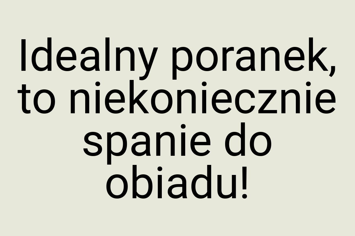 Idealny poranek, to niekoniecznie spanie do obiadu