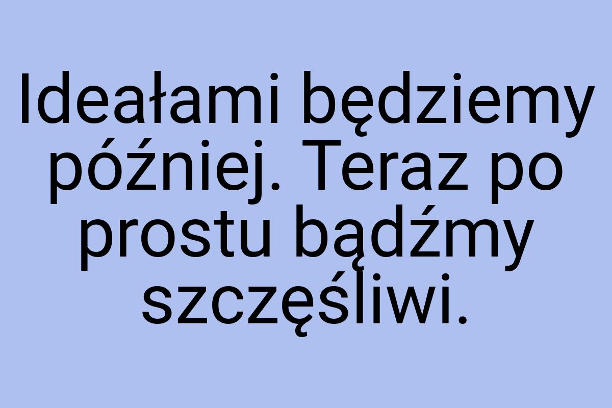 Ideałami będziemy później. Teraz po prostu bądźmy