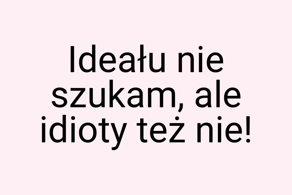 Ideału nie szukam, ale idioty też nie