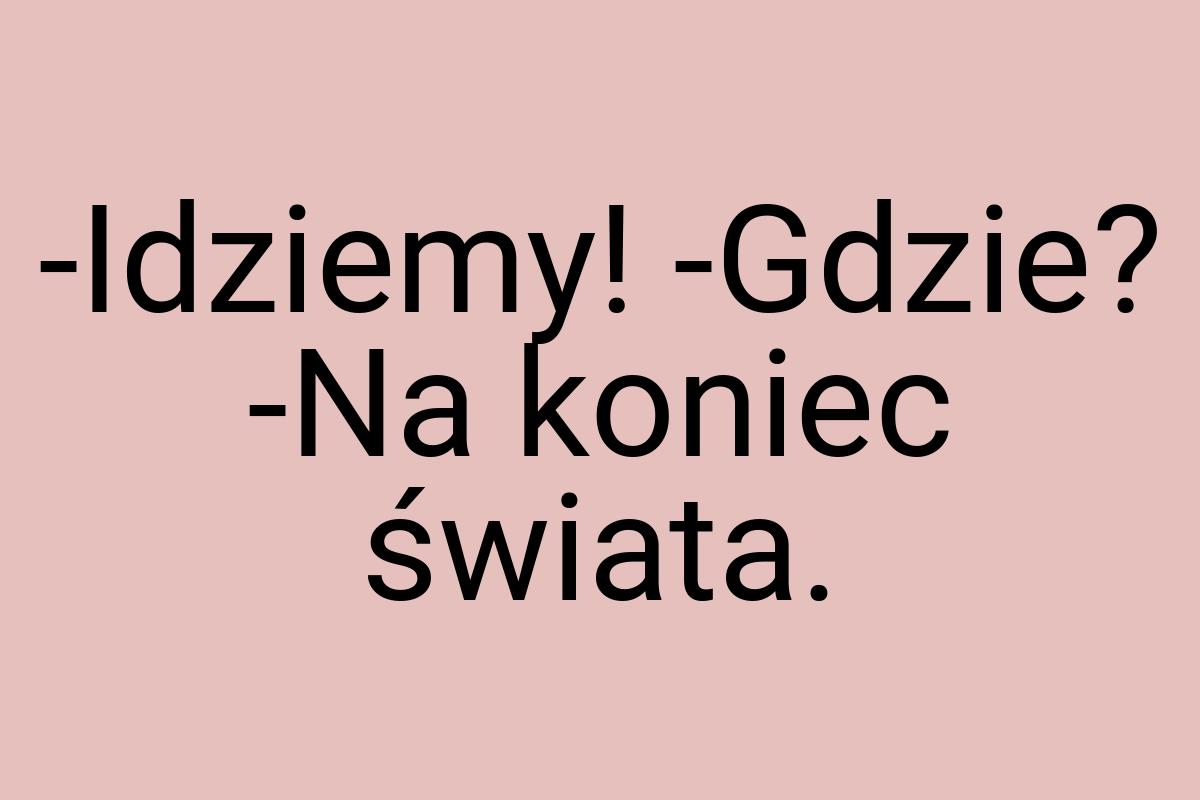 -Idziemy! -Gdzie? -Na koniec świata