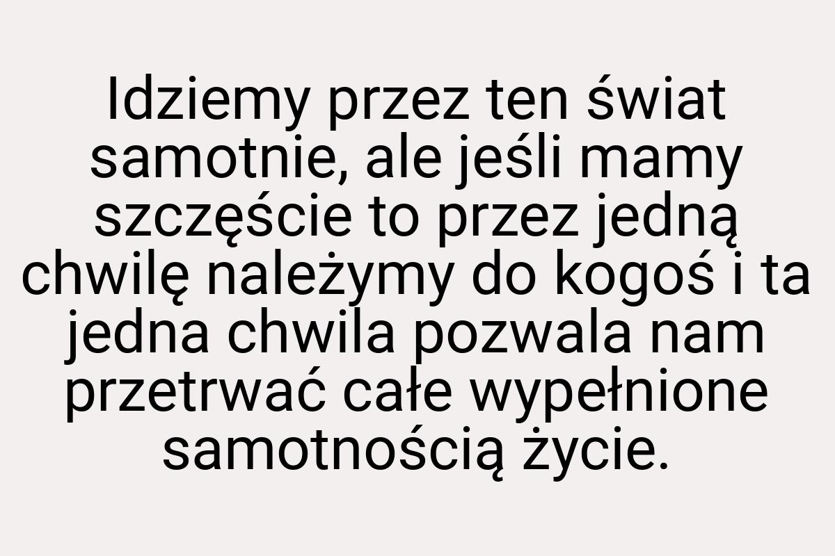 Idziemy przez ten świat samotnie, ale jeśli mamy szczęście