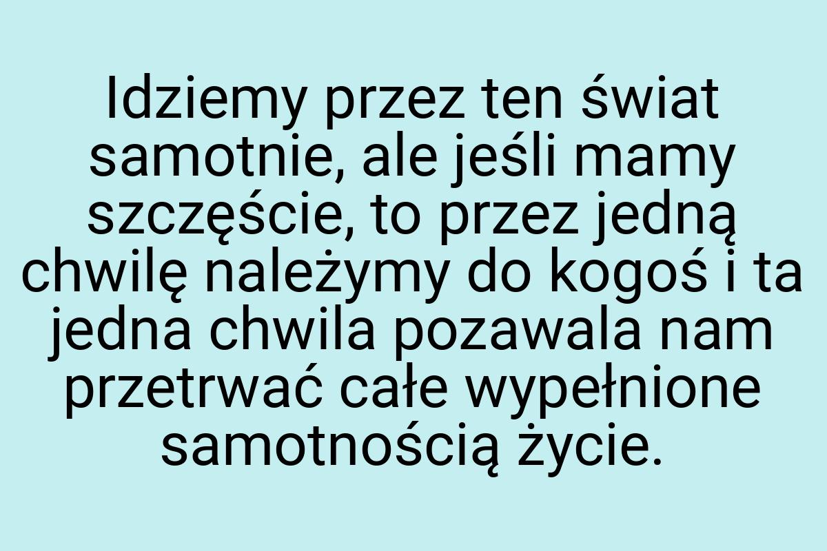 Idziemy przez ten świat samotnie, ale jeśli mamy szczęście