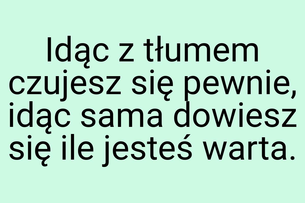 Idąc z tłumem czujesz się pewnie, idąc sama dowiesz się ile