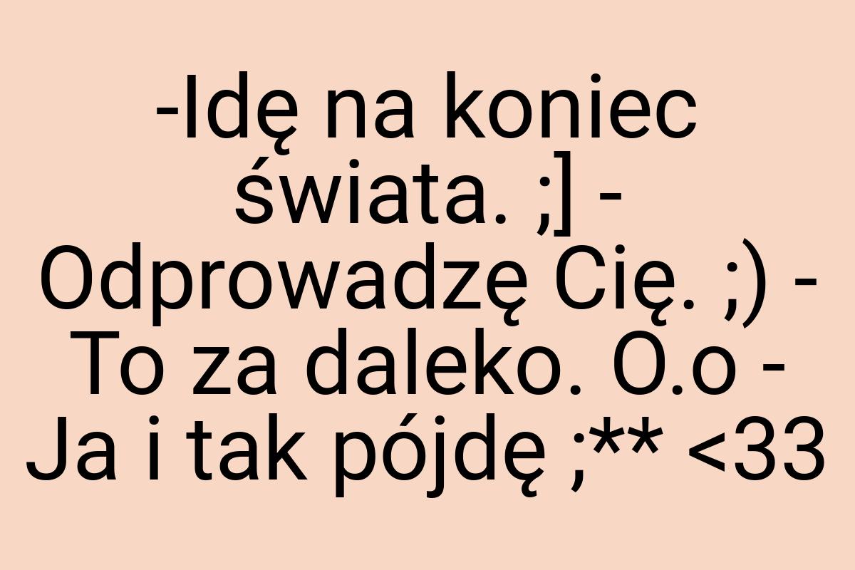 -Idę na koniec świata. ;] - Odprowadzę Cię. ;) - To za