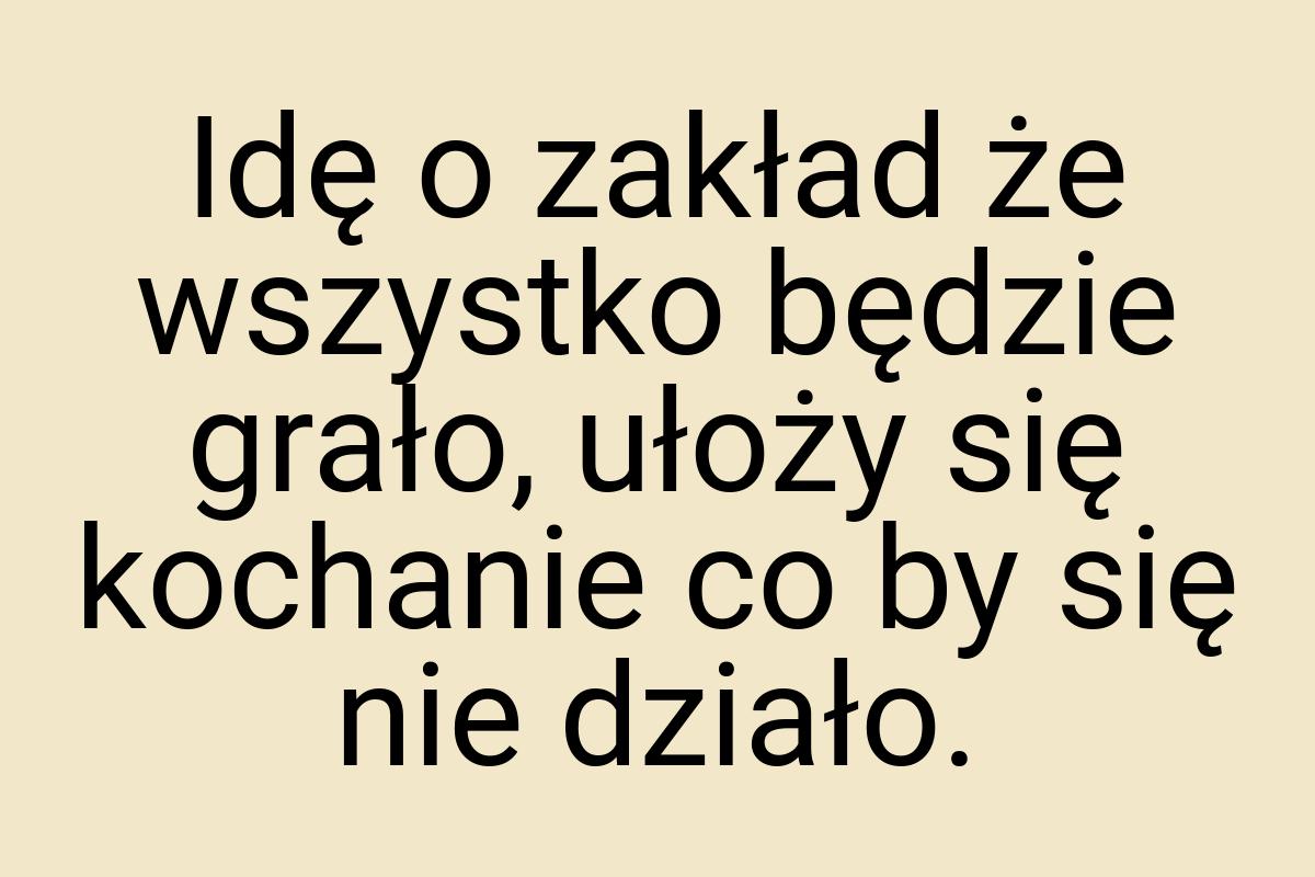 Idę o zakład że wszystko będzie grało, ułoży się kochanie