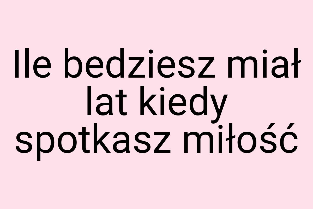 Ile bedziesz miał lat kiedy spotkasz miłość