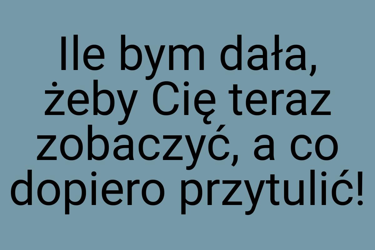 Ile bym dała, żeby Cię teraz zobaczyć, a co dopiero