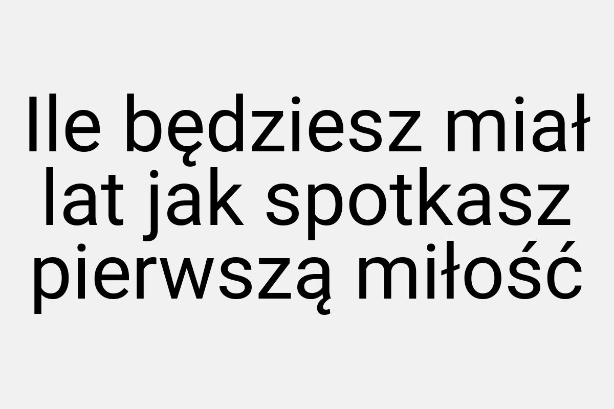 Ile będziesz miał lat jak spotkasz pierwszą miłość