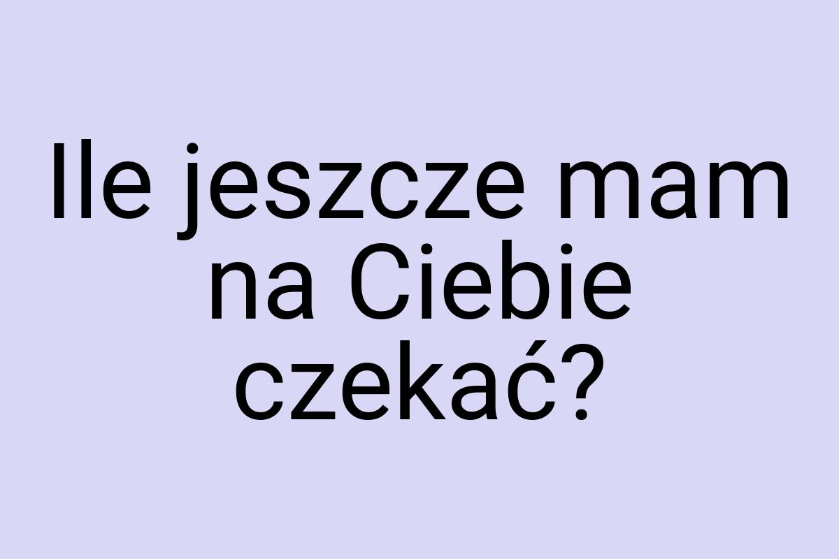 Ile jeszcze mam na Ciebie czekać