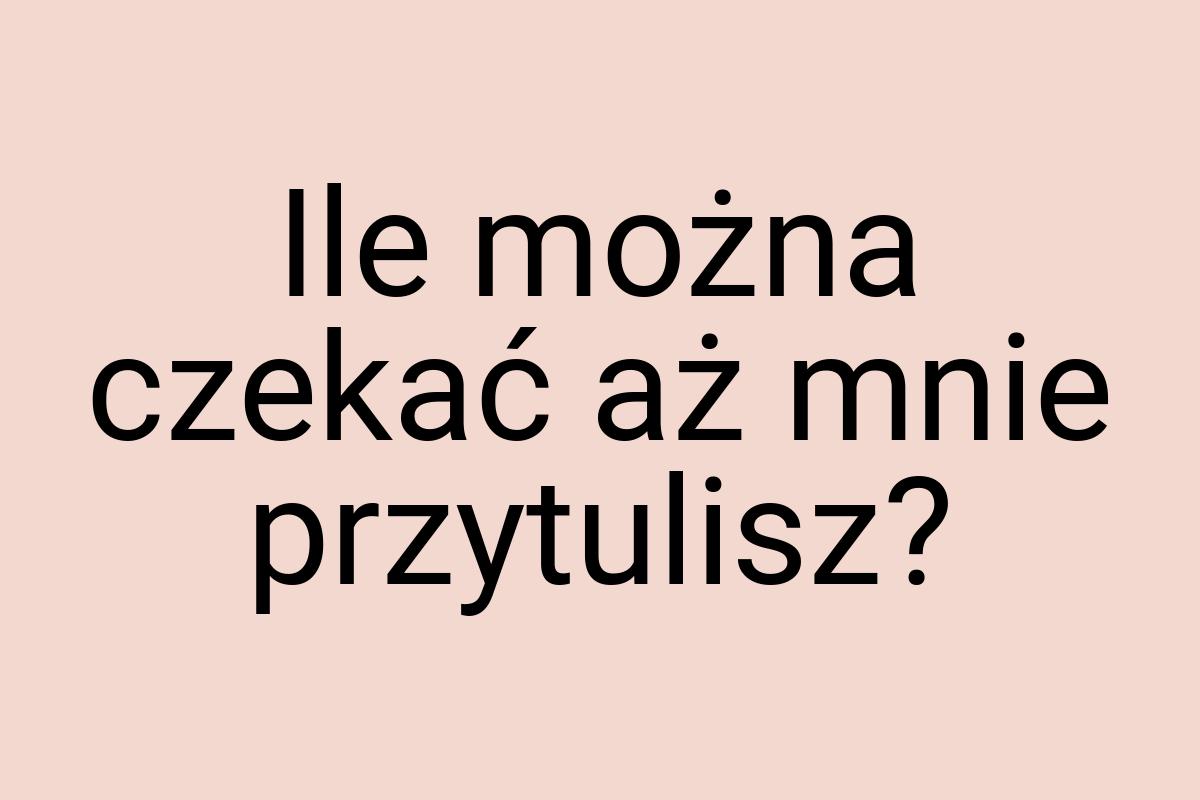 Ile można czekać aż mnie przytulisz