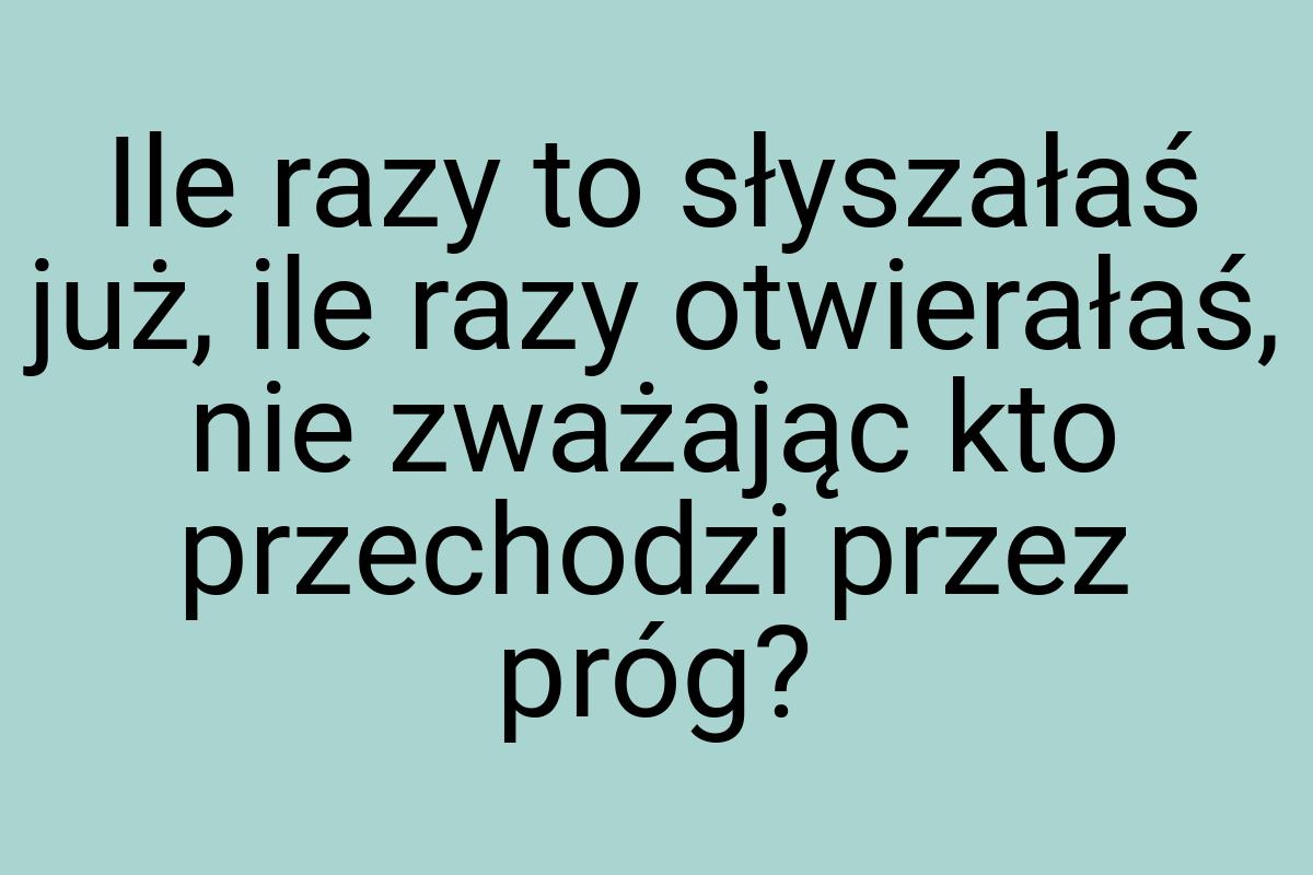 Ile razy to słyszałaś już, ile razy otwierałaś, nie