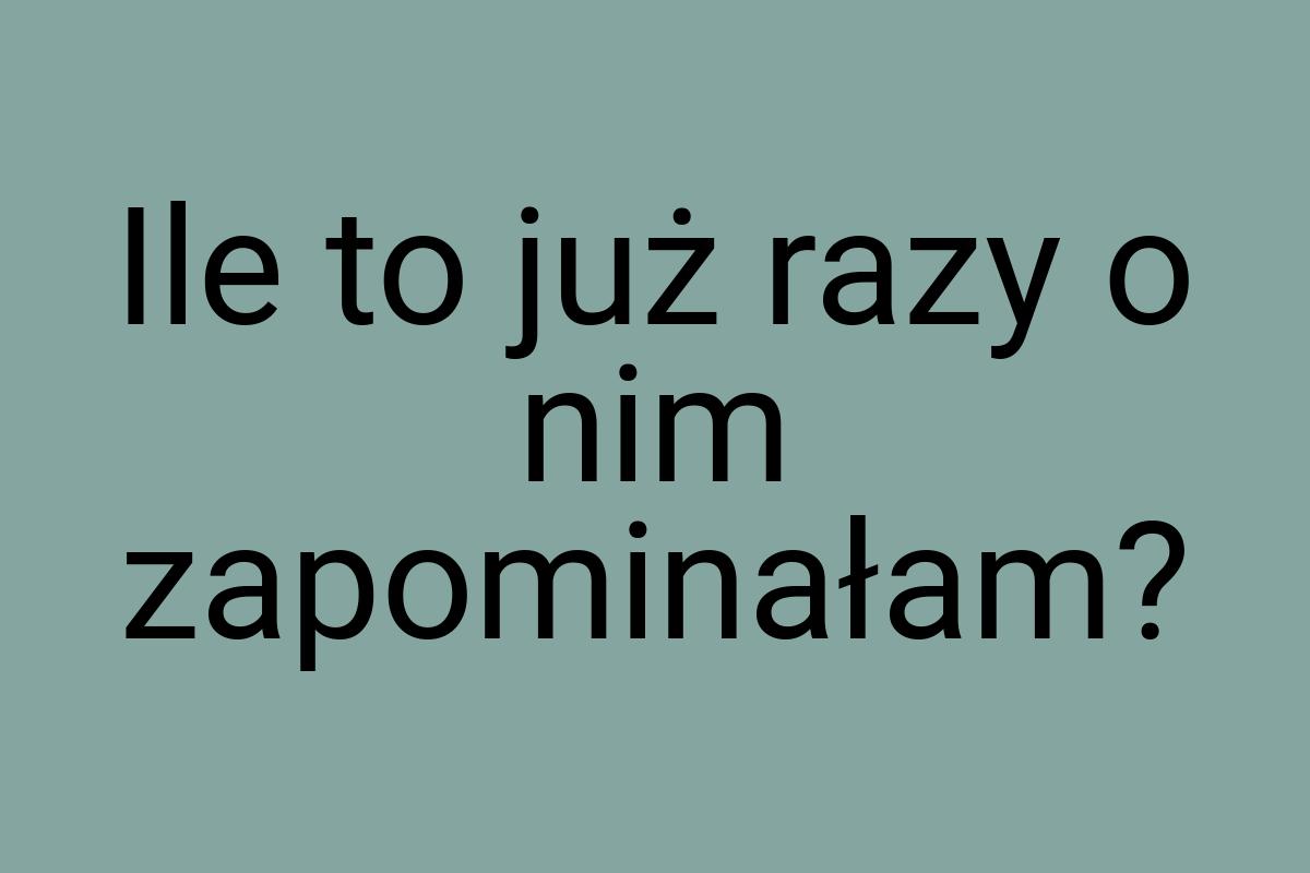 Ile to już razy o nim zapominałam