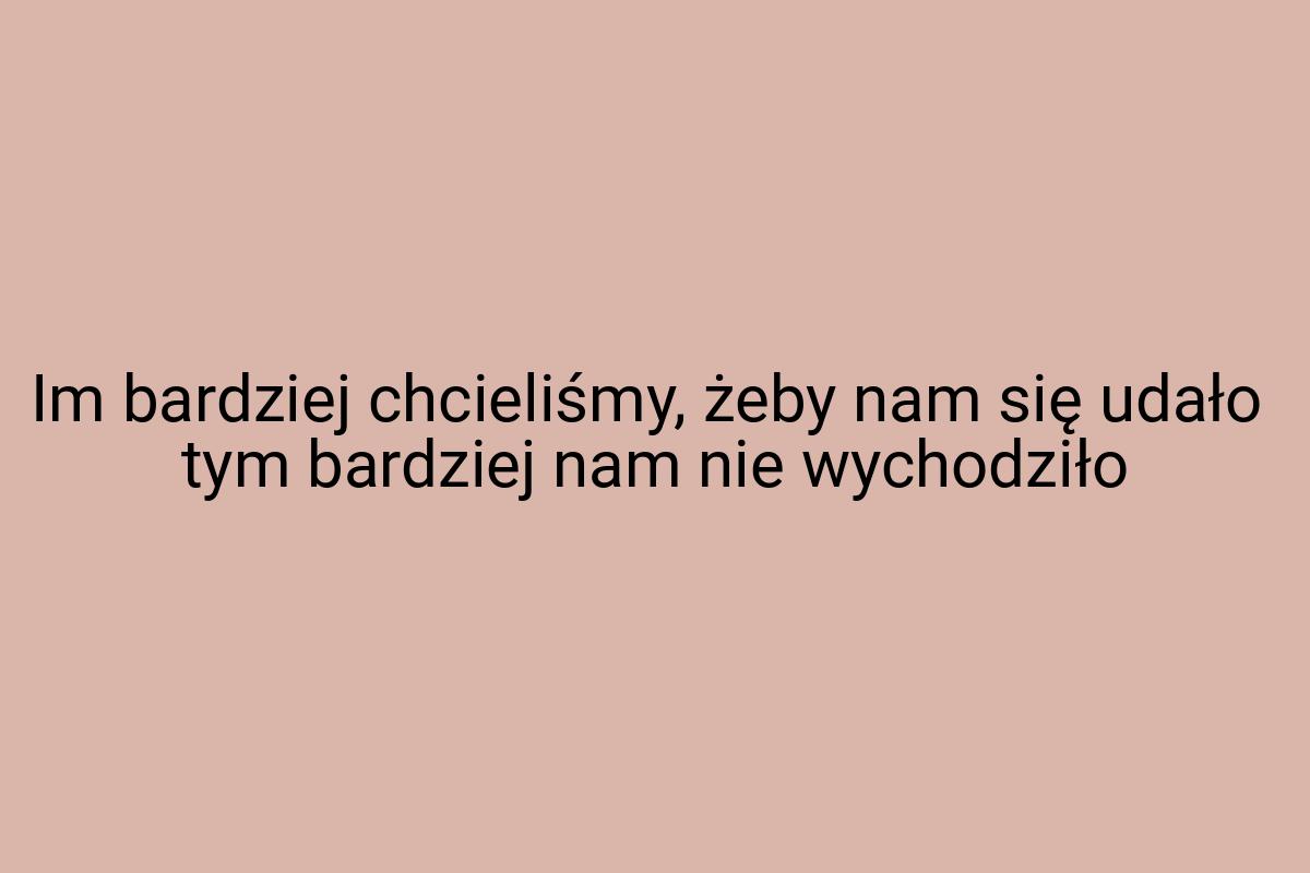 Im bardziej chcieliśmy, żeby nam się udało tym bardziej nam