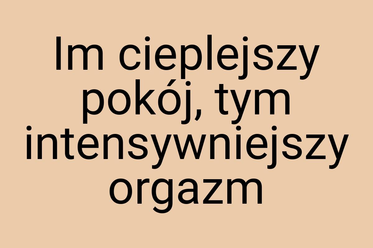 Im cieplejszy pokój, tym intensywniejszy orgazm