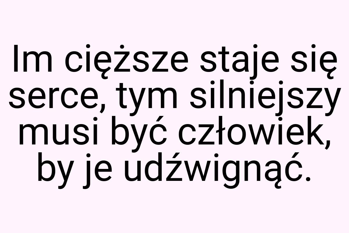 Im cięższe staje się serce, tym silniejszy musi być