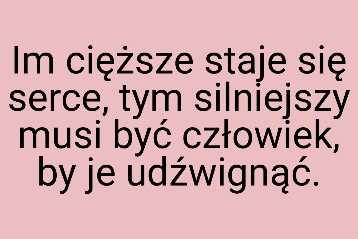 Im cięższe staje się serce, tym silniejszy musi być