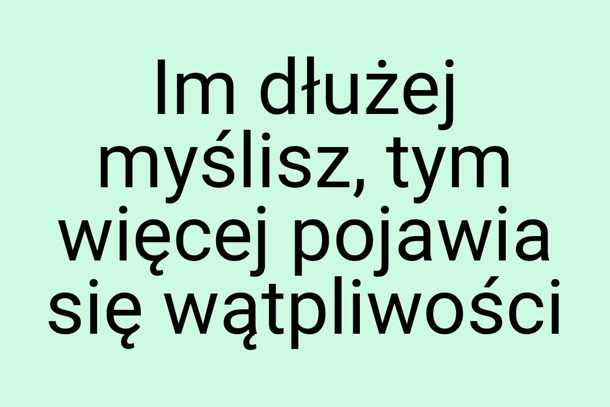 Im dłużej myślisz, tym więcej pojawia się wątpliwości