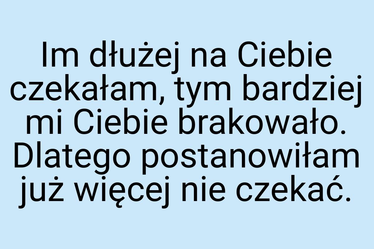 Im dłużej na Ciebie czekałam, tym bardziej mi Ciebie