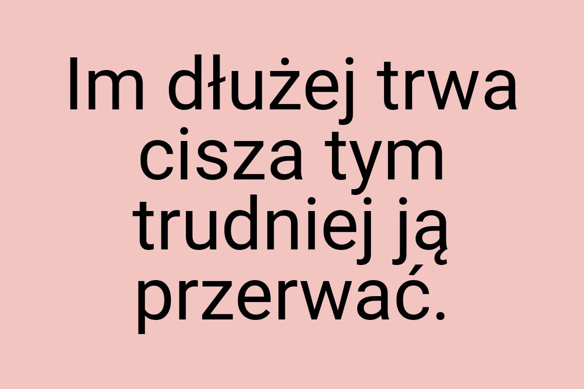 Im dłużej trwa cisza tym trudniej ją przerwać